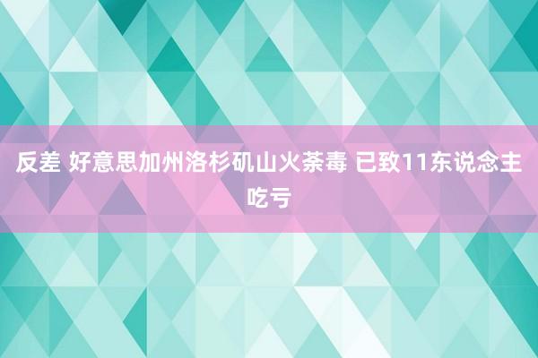 反差 好意思加州洛杉矶山火荼毒 已致11东说念主吃亏