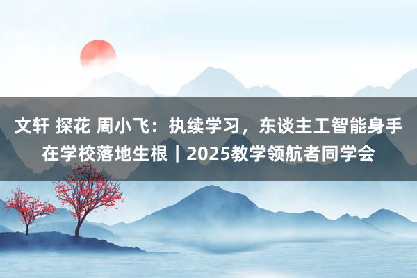 文轩 探花 周小飞：执续学习，东谈主工智能身手在学校落地生根｜2025教学领航者同学会