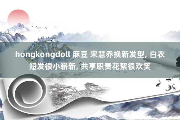 hongkongdoll 麻豆 宋慧乔换新发型， 白衣短发很小崭新， 共享职责花絮很欢笑