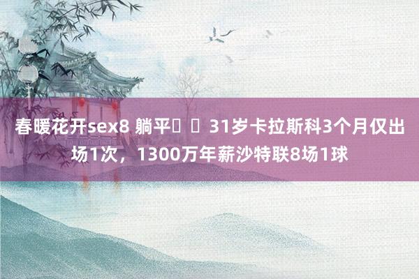 春暖花开sex8 躺平❓️31岁卡拉斯科3个月仅出场1次，1300万年薪沙特联8场1球