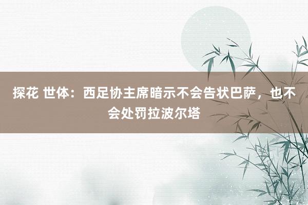 探花 世体：西足协主席暗示不会告状巴萨，也不会处罚拉波尔塔