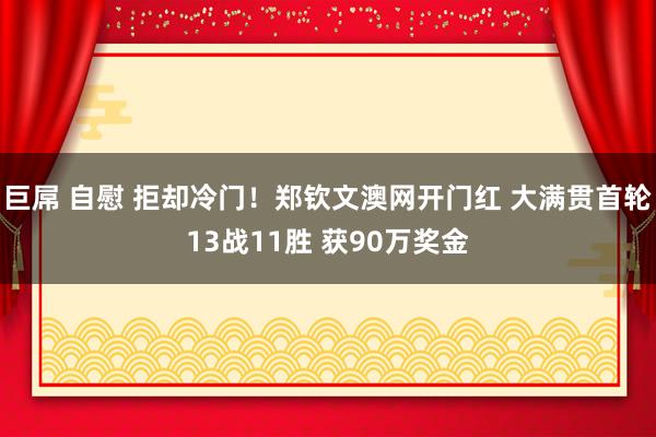 巨屌 自慰 拒却冷门！郑钦文澳网开门红 大满贯首轮13战11胜 获90万奖金