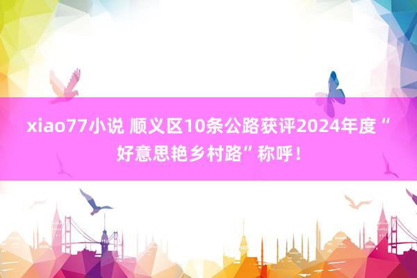 xiao77小说 顺义区10条公路获评2024年度“好意思艳乡村路”称呼！