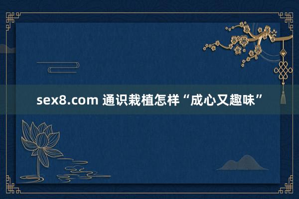 sex8.com 通识栽植怎样“成心又趣味”