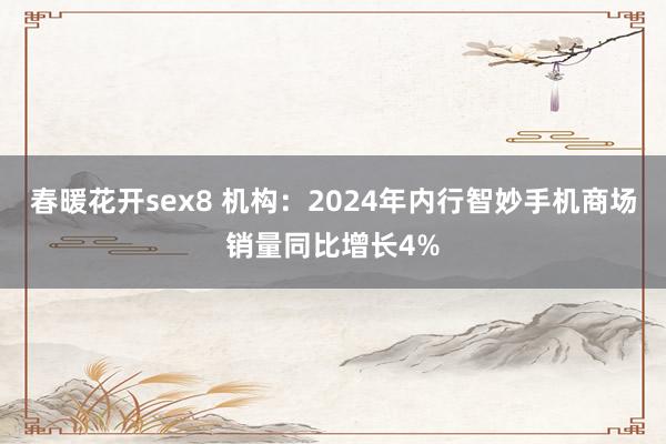 春暖花开sex8 机构：2024年内行智妙手机商场销量同比增长4%