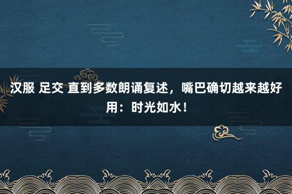 汉服 足交 直到多数朗诵复述，嘴巴确切越来越好用：时光如水！