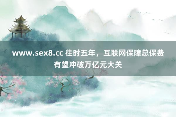 www.sex8.cc 往时五年，互联网保障总保费有望冲破万亿元大关