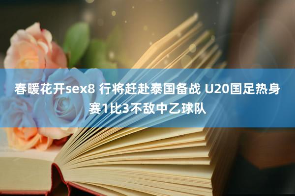 春暖花开sex8 行将赶赴泰国备战 U20国足热身赛1比3不敌中乙球队