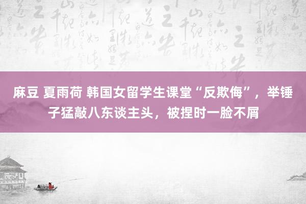 麻豆 夏雨荷 韩国女留学生课堂“反欺侮”，举锤子猛敲八东谈主头，被捏时一脸不屑