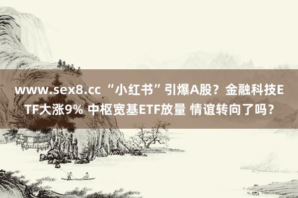 www.sex8.cc “小红书”引爆A股？金融科技ETF大涨9% 中枢宽基ETF放量 情谊转向了吗？