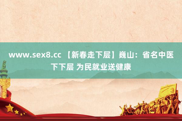 www.sex8.cc 【新春走下层】巍山：省名中医下下层 为民就业送健康