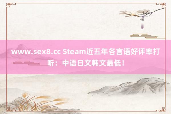 www.sex8.cc Steam近五年各言语好评率打听：中语日文韩文最低！