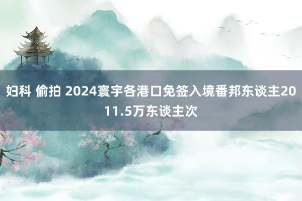 妇科 偷拍 2024寰宇各港口免签入境番邦东谈主2011.5万东谈主次