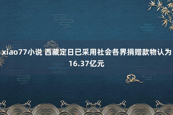 xiao77小说 西藏定日已采用社会各界捐赠款物认为16.37亿元