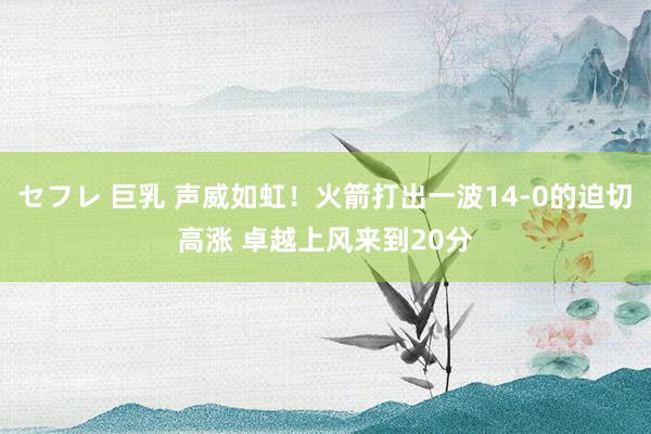 セフレ 巨乳 声威如虹！火箭打出一波14-0的迫切高涨 卓越上风来到20分