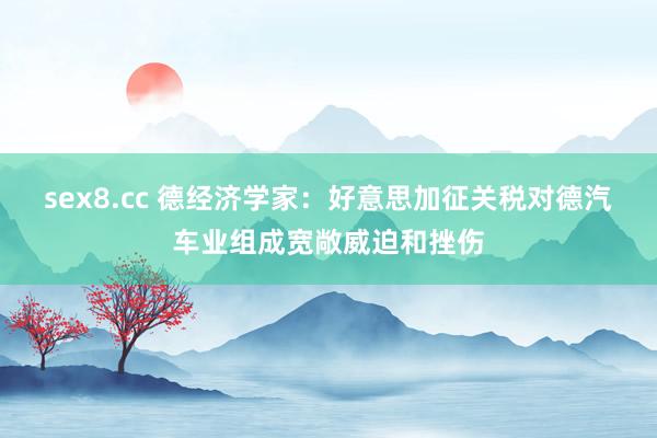 sex8.cc 德经济学家：好意思加征关税对德汽车业组成宽敞威迫和挫伤