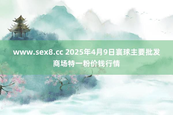 www.sex8.cc 2025年4月9日寰球主要批发商场特一粉价钱行情