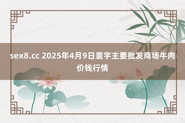 sex8.cc 2025年4月9日寰宇主要批发商场牛肉价钱行情