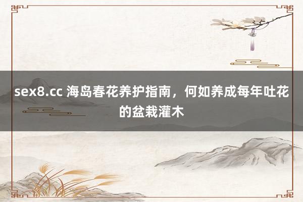sex8.cc 海岛春花养护指南，何如养成每年吐花的盆栽灌木