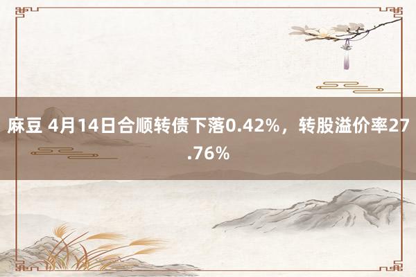 麻豆 4月14日合顺转债下落0.42%，转股溢价率27.76%