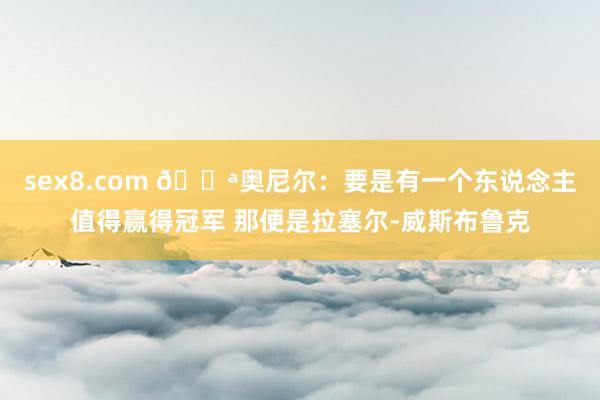 sex8.com 💪奥尼尔：要是有一个东说念主值得赢得冠军 那便是拉塞尔-威斯布鲁克