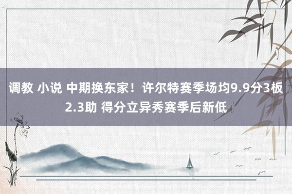 调教 小说 中期换东家！许尔特赛季场均9.9分3板2.3助 得分立异秀赛季后新低