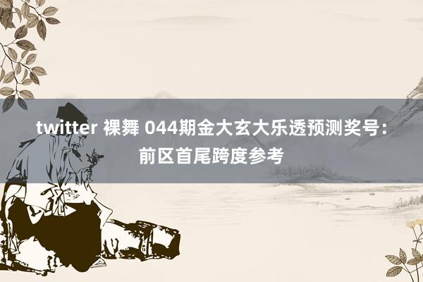 twitter 裸舞 044期金大玄大乐透预测奖号：前区首尾跨度参考